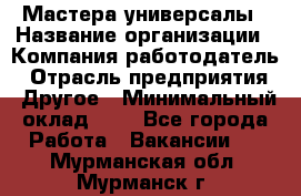 Мастера-универсалы › Название организации ­ Компания-работодатель › Отрасль предприятия ­ Другое › Минимальный оклад ­ 1 - Все города Работа » Вакансии   . Мурманская обл.,Мурманск г.